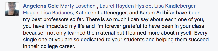 Angelena Cole ?Marty Loschen, ?Laurel Hayden Hyslop, ?Lisa Kindleberger Hagan, ?Lisa Badanes, Kathleen Luttenegger, and Karam Adibifar have been my best professors so far. There is so much I can say about each one of you, you have impacted my life and I'm forever grateful to have been in your class because I not only learned the material but I learned more about myself.