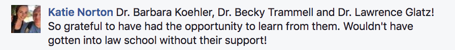 ?Katie Norton Dr. Barbara Koehler, Dr. Becky Trammell and Dr. Lawrence Glatz! So grateful to have had the opportunity to learn from them. Wouldn't have gotten into law school without their support!